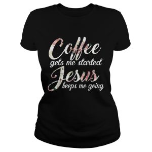 Flower Coffee gets me started Jesus keeps me going shirt 1