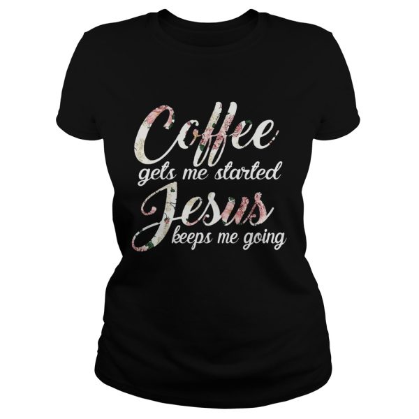 Flower Coffee gets me started Jesus keeps me going shirt