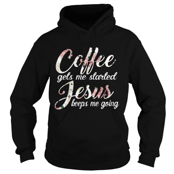 Flower Coffee gets me started Jesus keeps me going shirt