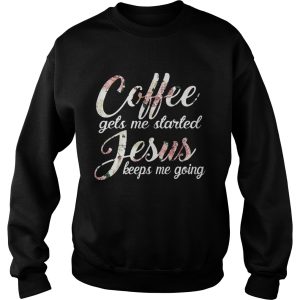 Flower Coffee gets me started Jesus keeps me going shirt 2 Flower Coffee gets me started Jesus keeps me going shirt 3