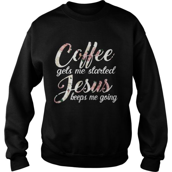 Flower Coffee gets me started Jesus keeps me going shirt