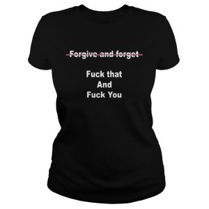 Forgive And Forget Fuck That And Fuck You Shirt 1