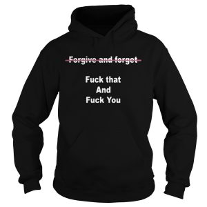 Forgive And Forget Fuck That And Fuck You Shirt 3