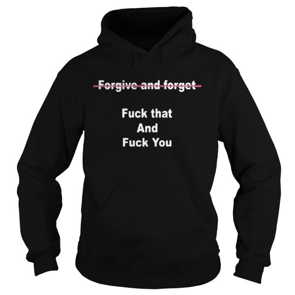 Forgive And Forget Fuck That And Fuck You Shirt