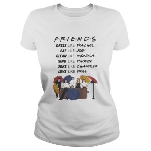 Friends dress like Rachel eat Joey clean like Monica sing like Phoebe shirt 2