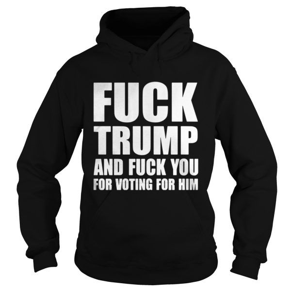 Fuck Trump And Fuck You For Voting For Him Shirt