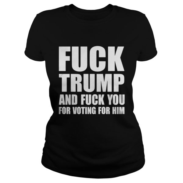 Fuck Trump And Fuck You For Voting For Him Shirt