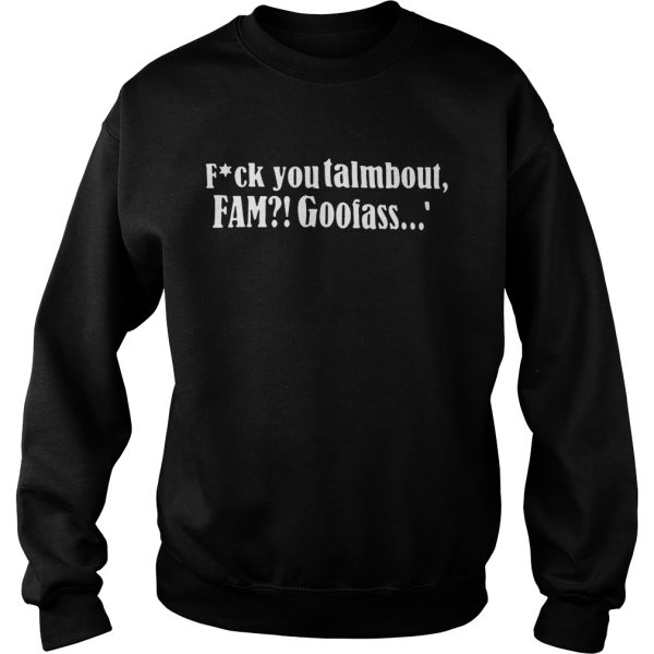 Fuck you talmbout fam goofass shirt