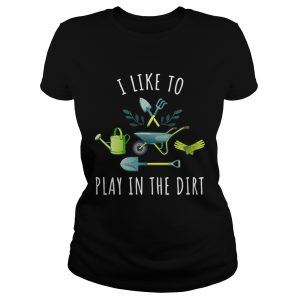 Gardening I like to play in the dirt shirt 1