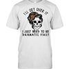 Girl Skull I’ll Get Over It I Just Need To Be Dramatic First Shirt