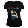 Girls just wanna have guns shirt