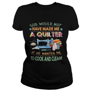 God would not have made me a quilter if he wanted me to cook and clean shirt 1
