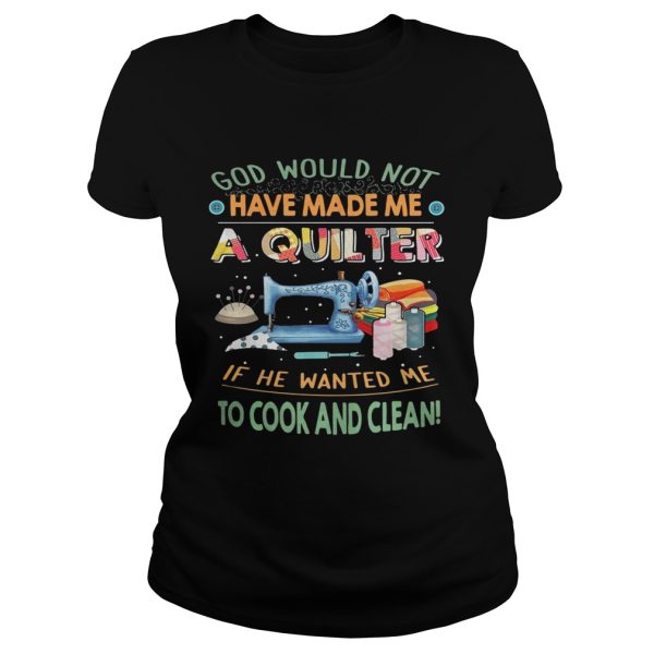 God would not have made me a quilter if he wanted me to cook and clean shirt