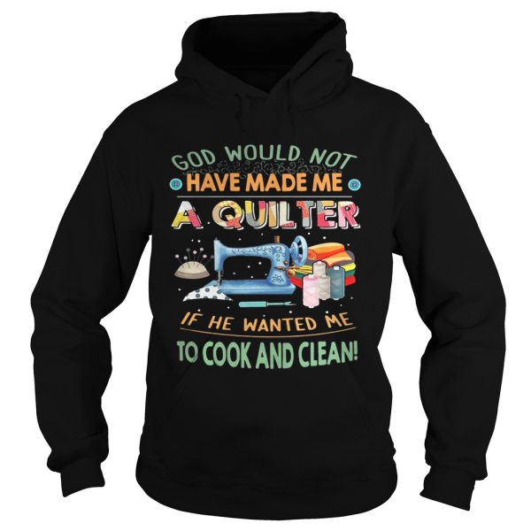 God would not have made me a quilter if he wanted me to cook and clean shirt