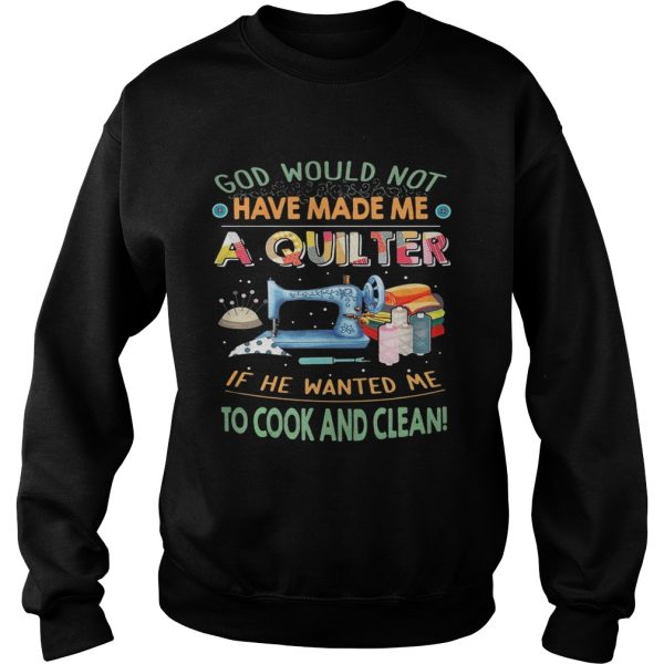 God would not have made me a quilter if he wanted me to cook and clean shirt