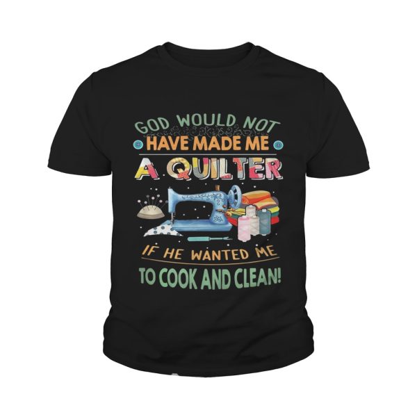 God would not have made me a quilter if he wanted me to cook and clean shirt