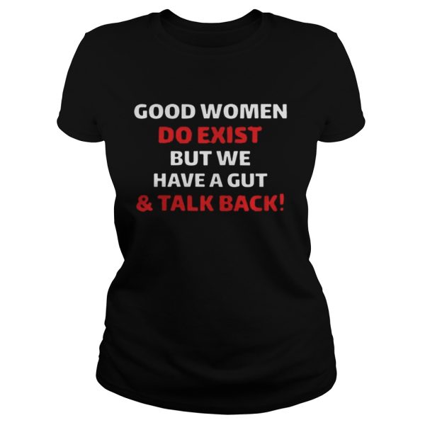 Good Women Do Exist But We Have A Gut And Talk Back Shirt