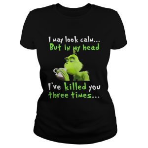 Grinch I may look calm but in my head Ive killed you three times shirt 1