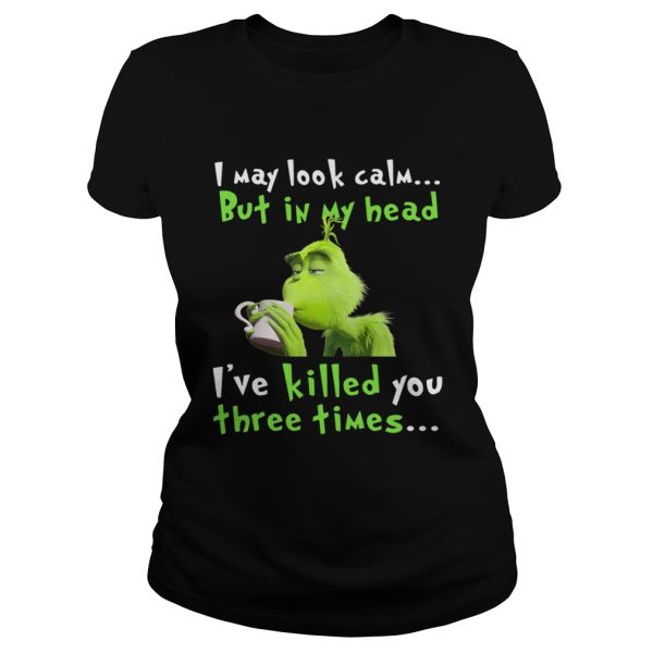 Grinch I may look calm but in my head Ive killed you three times shirt