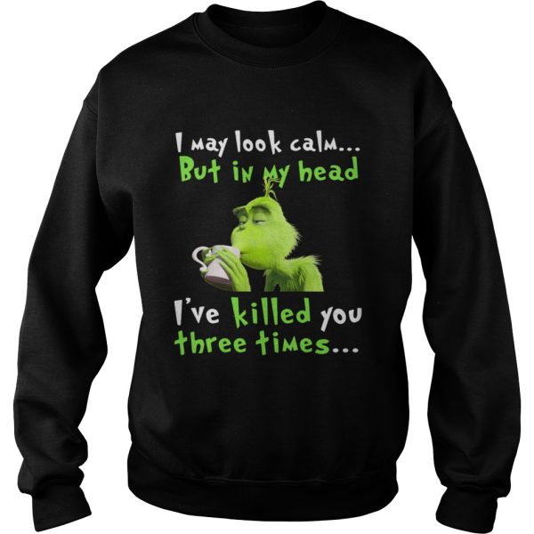 Grinch I may look calm but in my head Ive killed you three times shirt