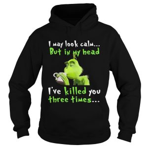 Grinch I may look calm but in my head Ive killed you three times shirt 3