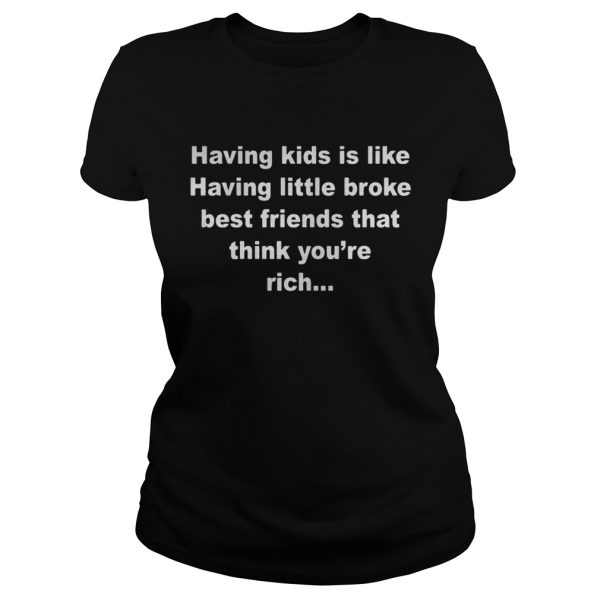 Having kids is like having little broke best friends that think you’re rich shirt