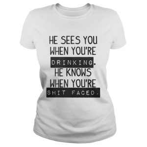 He Sees You When Youre Drinking He Knows When Youre Shit Faced Shirt 2