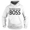 He thinks hes the boss shirt