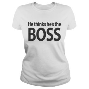 He thinks hes the boss shirt 1 He thinks hes the boss shirt 2