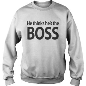 He thinks hes the boss shirt 2 He thinks hes the boss shirt 3