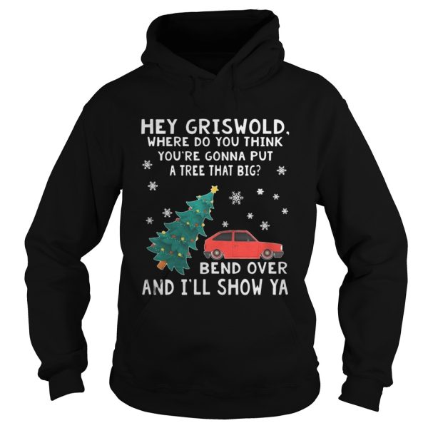 Hey Griswold where do you think youre gonna put a tree that big Bend over and Ill show Ya sweat shirt