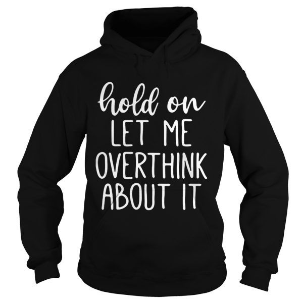 Hold on let me overthink about it shirt