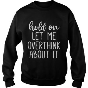 Hold on let me overthink about it shirt 3