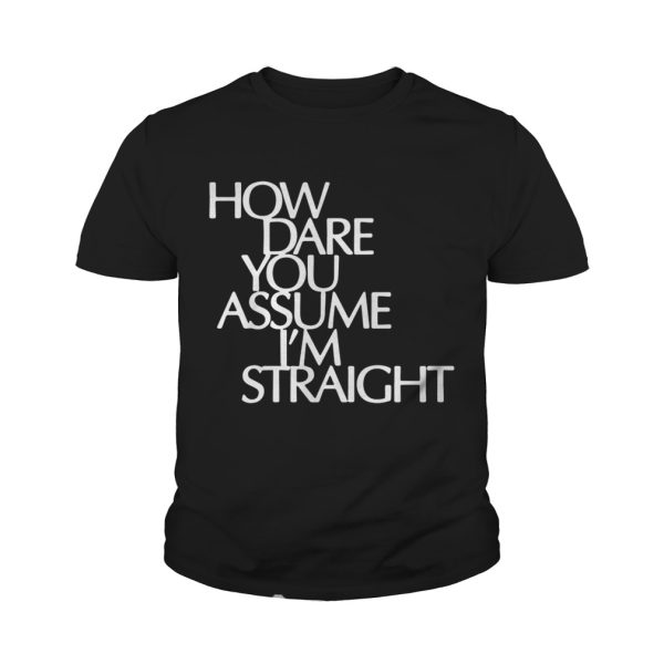 How Dare You Assume I’m Straight shirt