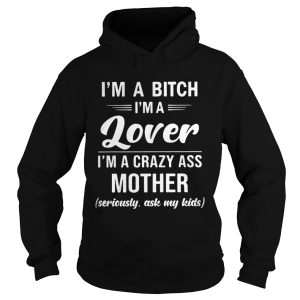 I'm A Bitch I'm A Lover I'm A Crazy Ass Mother Seriously Ask My Kids Shirt 2