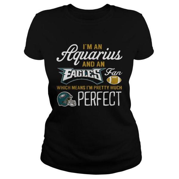 I’m An Aquarius An Eagles Fan And I’m Pretty Much Perfect Shirt