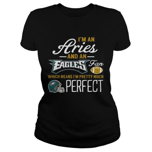 I’m An Aries, An Eagles Fan And I’m Pretty Much Perfect Shirt