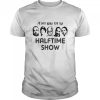 I’m Just Here For The Halftime Show Shirt
