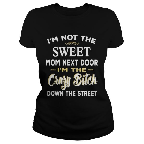 I’m Not The Sweet Mom Next Door I’m The Crazy Bitch Down The Street Shirt