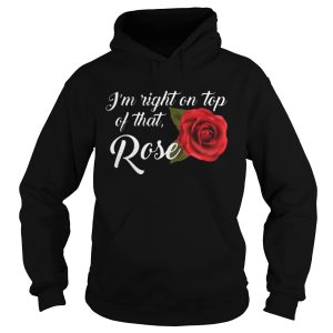 I'm Right On Top Of That Rose Flower T Shirt 1