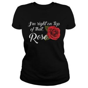 I'm Right On Top Of That Rose Flower T Shirt 2