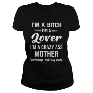 I'm a bitch I'm a lover I'm a crazy ass mother seriously ask my shirt 1