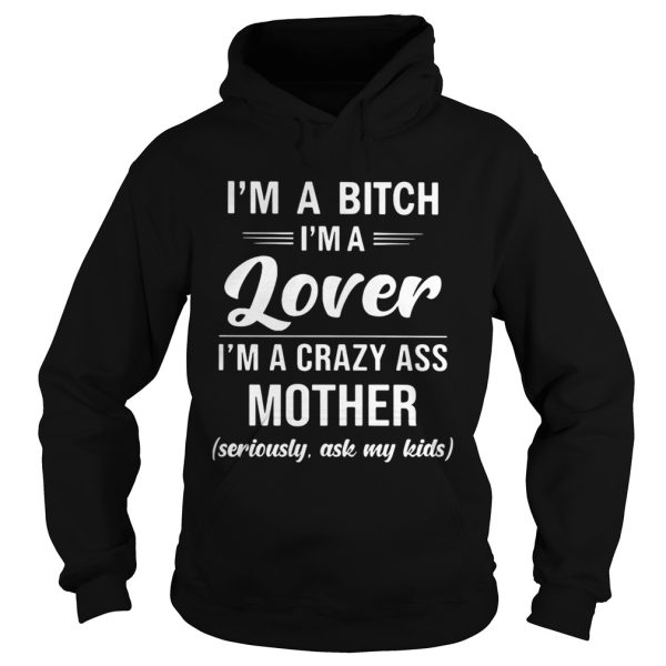 I’m a bitch I’m a lover I’m a crazy ass mother seriously ask my shirt