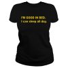 I’m good in bed I can sleep all day shirt