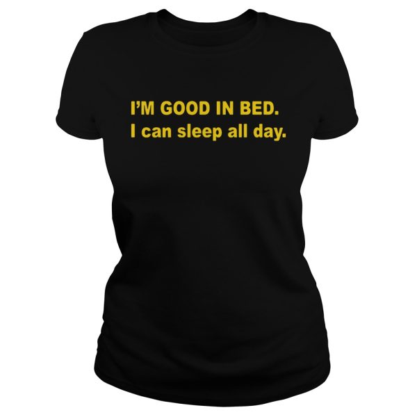 I’m good in bed I can sleep all day shirt