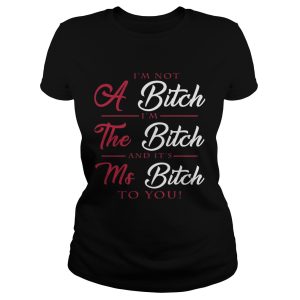 I'm not a bitch I'm the bitch and it's ms bitch to you shirt 1
