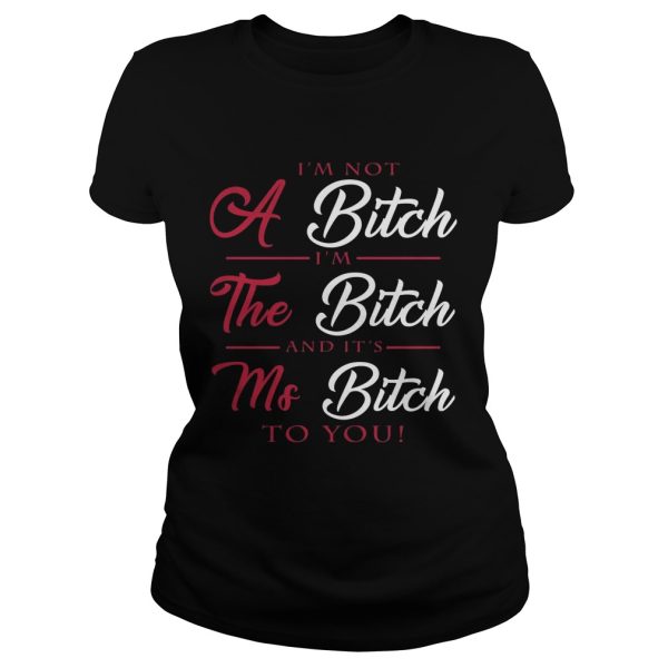 I’m not a bitch I’m the bitch and it’s ms bitch to you shirt