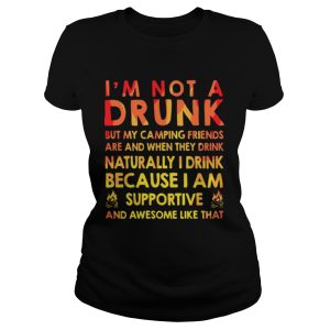 I'm not a drunk but my camping friends are and when they drink naturally I drink because I am supportive and awesome like that shirt 1