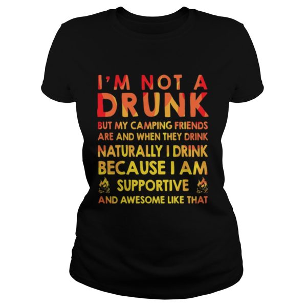 I’m not a drunk but my camping friends are and when they drink naturally I drink because I am supportive and awesome like that shirt