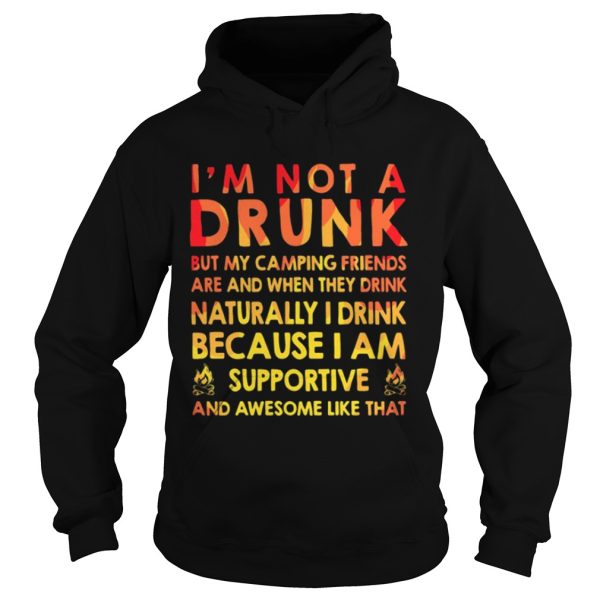 I’m not a drunk but my camping friends are and when they drink naturally I drink because I am supportive and awesome like that shirt